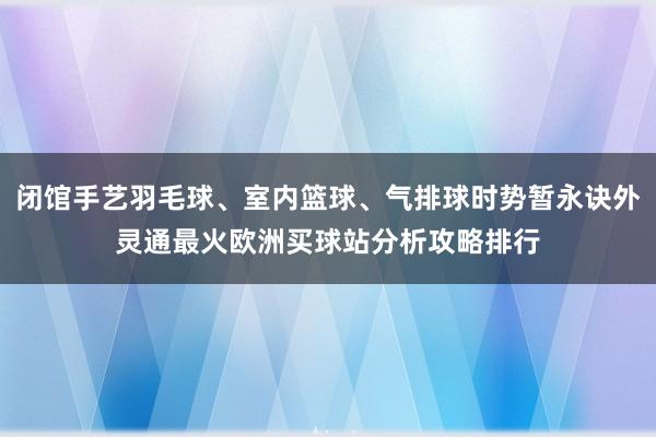 閉館手藝羽毛球、室內籃球、氣排球時勢暫永訣外靈通最火歐洲買球站分析攻略排行