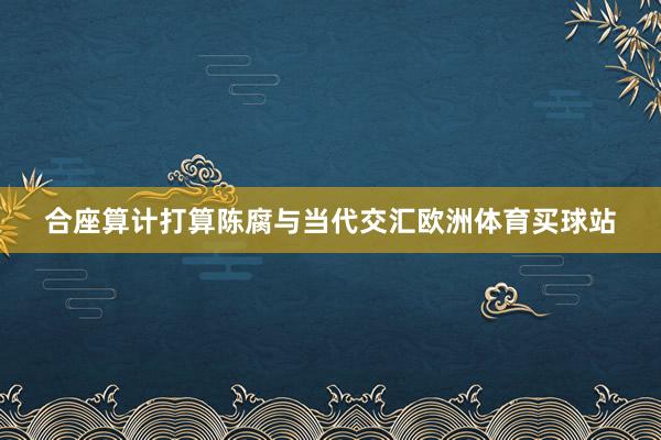 合座算計打算陳腐與當代交匯歐洲體育買球站