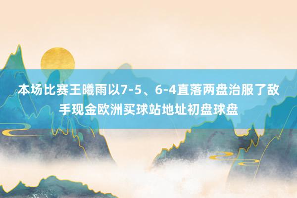 本場比賽王曦雨以7-5、6-4直落兩盤治服了敵手現金歐洲買球站地址初盤球盤