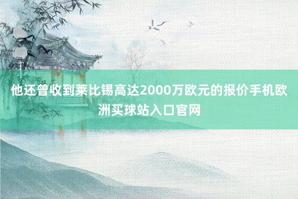 他還曾收到萊比錫高達2000萬歐元的報價手機歐洲買球站入口官網