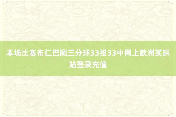 本場比賽布仁巴圖三分球33投33中網上歐洲買球站登錄充值