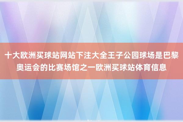 十大歐洲買球站網站下注大全王子公園球場是巴黎奧運會的比賽場館之一歐洲買球站體育信息