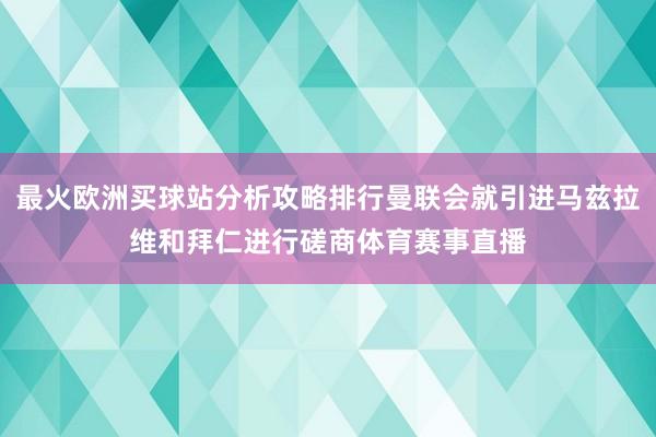 最火歐洲買球站分析攻略排行曼聯(lián)會(huì)就引進(jìn)馬茲拉維和拜仁進(jìn)行磋商體育賽事直播