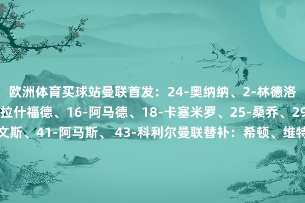 歐洲體育買球站曼聯首發：24-奧納納、2-林德洛夫、7-芒特、10-拉什福德、16-阿馬德、18-卡塞米羅、25-桑喬、29-萬-比薩卡、35-埃文斯、41-阿馬斯、 43-科利爾曼聯替補：希頓、維特克、本內特、費什、莫里、埃里克森、弗萊徹、漢尼拔、馬瑟、麥克托米奈、奧耶德利、斯坎倫、安東尼、惠特利利物浦首發：62-凱萊赫、5-科納特、11-薩拉赫、17-瓊斯、19-埃利奧特、20-若塔、21-皆