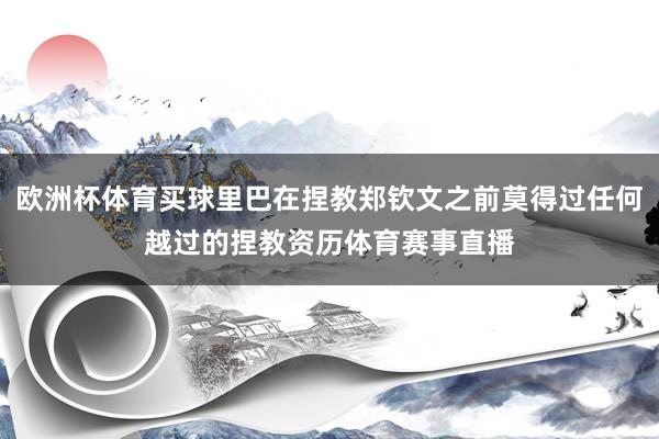 歐洲杯體育買球里巴在捏教鄭欽文之前莫得過任何越過的捏教資歷體育賽事直播