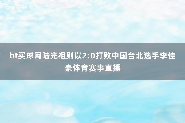 bt買球網陸光祖則以2:0打敗中國臺北選手李佳豪體育賽事直播