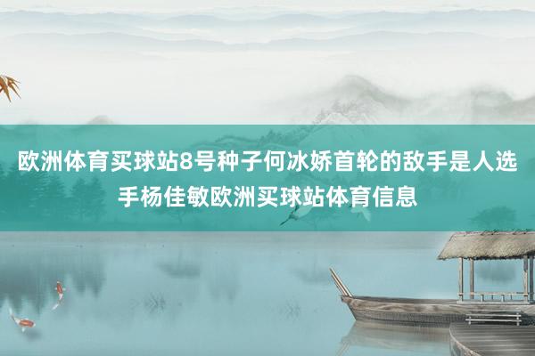 歐洲體育買球站8號(hào)種子何冰嬌首輪的敵手是人選手楊佳敏歐洲買球站體育信息