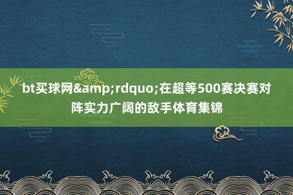 bt買球網(wǎng)&rdquo;在超等500賽決賽對陣實(shí)力廣闊的敵手體育集錦