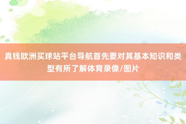 真錢歐洲買球站平臺導航首先要對其基本知識和類型有所了解體育錄像/圖片