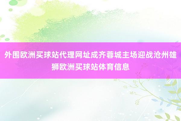 外圍歐洲買球站代理網址成齊蓉城主場迎戰滄州雄獅歐洲買球站體育信息