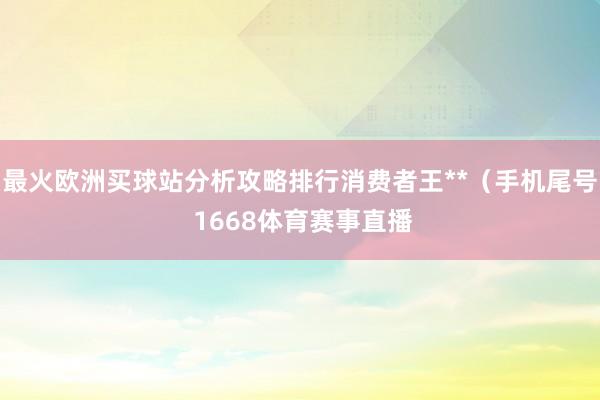 最火歐洲買球站分析攻略排行消費者王**（手機尾號 1668體育賽事直播