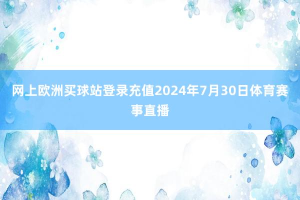 網上歐洲買球站登錄充值2024年7月30日體育賽事直播