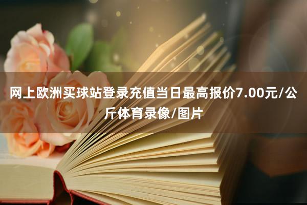 網上歐洲買球站登錄充值當日最高報價7.00元/公斤體育錄像/圖片