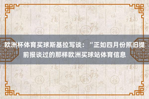 歐洲杯體育買球斯基拉寫談：“正如四月份照舊提前報談過的那樣歐洲買球站體育信息