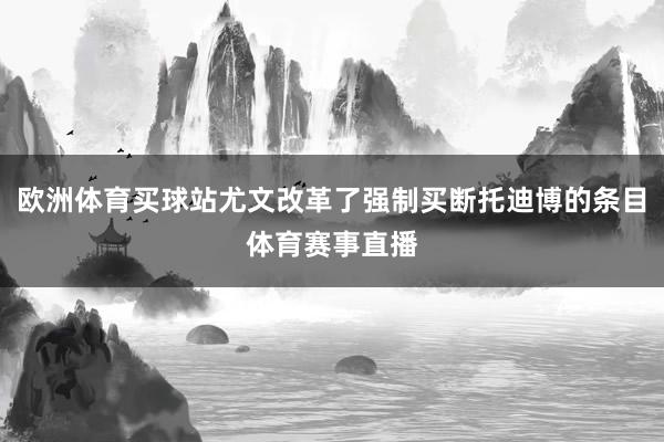 歐洲體育買(mǎi)球站尤文改革了強(qiáng)制買(mǎi)斷托迪博的條目體育賽事直播