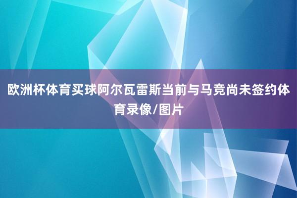 歐洲杯體育買球阿爾瓦雷斯當前與馬競尚未簽約體育錄像/圖片