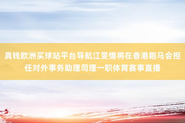 真錢歐洲買球站平臺導航江旻憓將在香港跑馬會擔任對外事務助理司理一職體育賽事直播