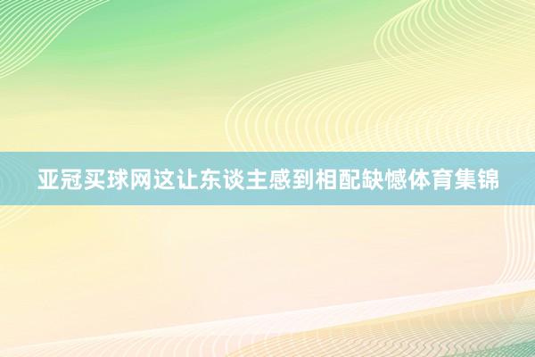 亞冠買球網這讓東談主感到相配缺憾體育集錦