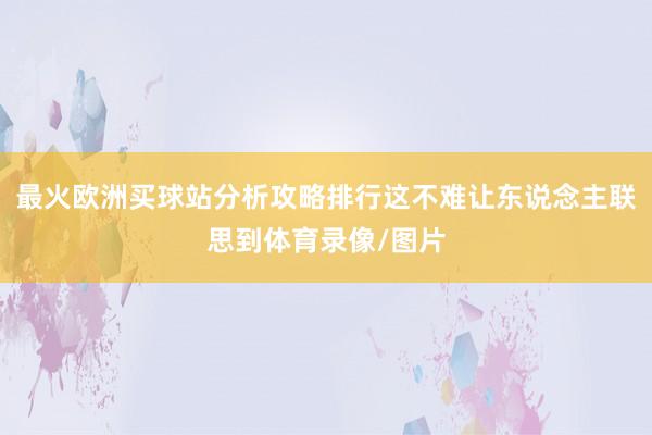 最火歐洲買球站分析攻略排行這不難讓東說念主聯思到體育錄像/圖片