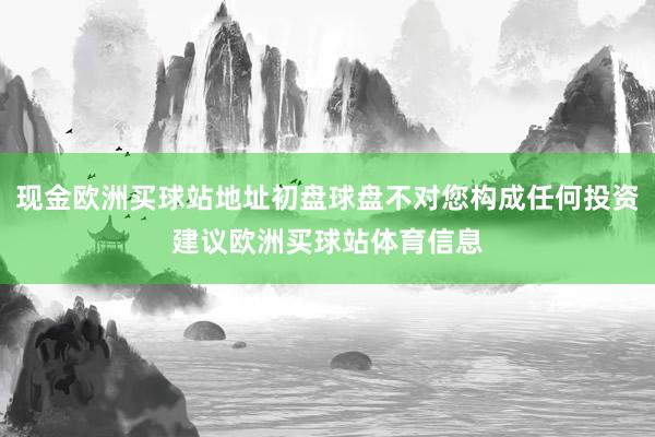 現金歐洲買球站地址初盤球盤不對您構成任何投資建議歐洲買球站體育信息