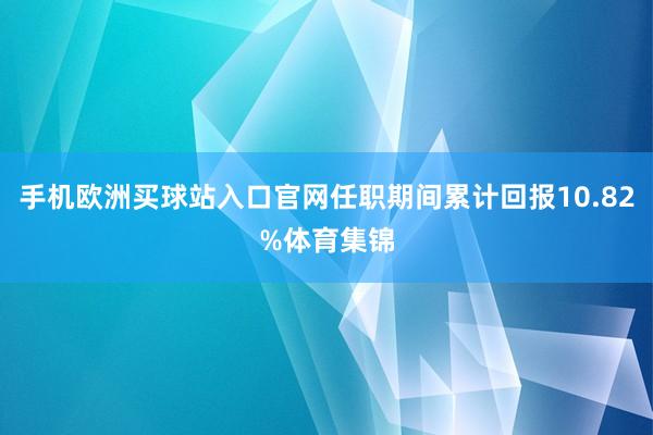 手機歐洲買球站入口官網任職期間累計回報10.82%體育集錦