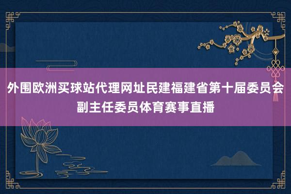 外圍歐洲買球站代理網址民建福建省第十屆委員會副主任委員體育賽事直播