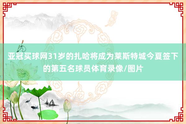 亞冠買(mǎi)球網(wǎng)31歲的扎哈將成為萊斯特城今夏簽下的第五名球員體育錄像/圖片