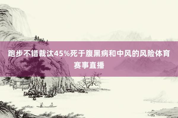 跑步不錯裁汰45%死于腹黑病和中風的風險體育賽事直播