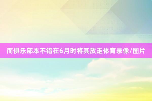 而俱樂部本不錯(cuò)在6月時(shí)將其放走體育錄像/圖片