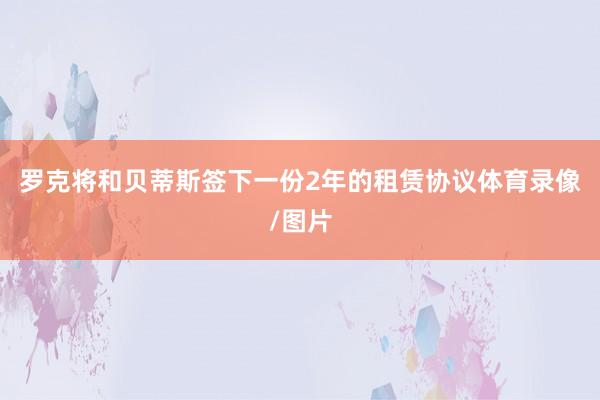 羅克將和貝蒂斯簽下一份2年的租賃協(xié)議體育錄像/圖片