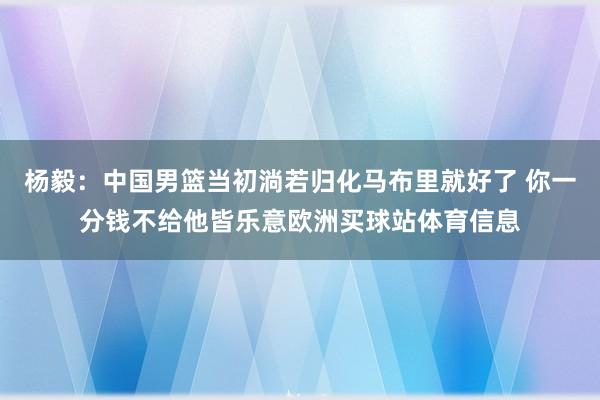 楊毅：中國男籃當初淌若歸化馬布里就好了 你一分錢不給他皆樂意歐洲買球站體育信息