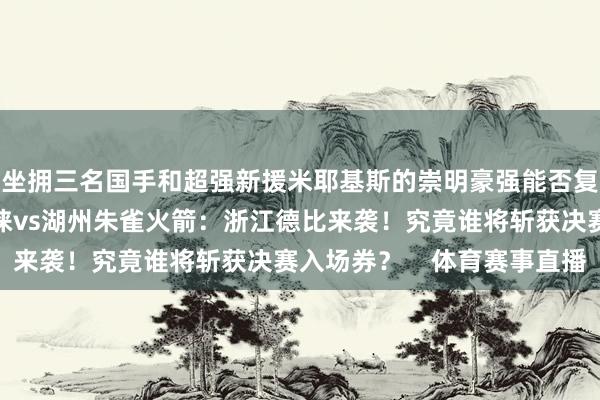 坐擁三名國手和超強新援米耶基斯的崇明豪強能否復仇得手？浙江德清普徠vs湖州朱雀火箭：浙江德比來襲！究竟誰將斬獲決賽入場券？    體育賽事直播