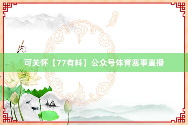 可關(guān)懷【77有料】公眾號(hào)體育賽事直播