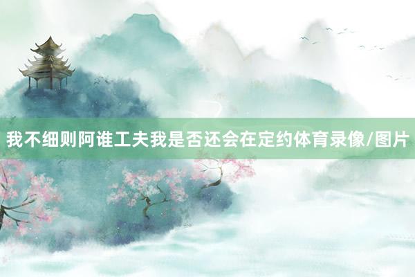 我不細(xì)則阿誰工夫我是否還會在定約體育錄像/圖片