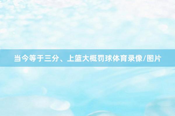 當今等于三分、上籃大概罰球體育錄像/圖片