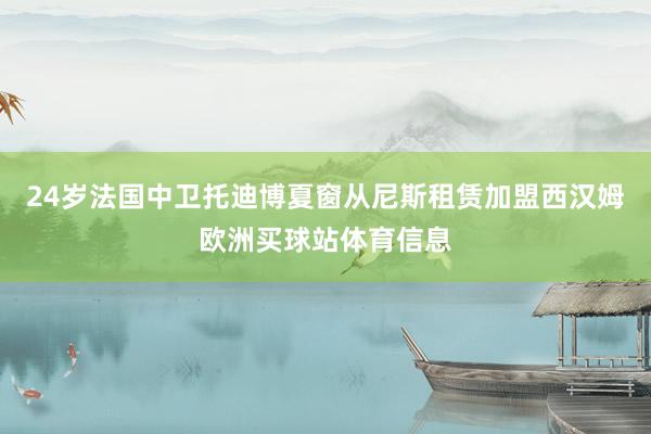 24歲法國中衛(wèi)托迪博夏窗從尼斯租賃加盟西漢姆歐洲買球站體育信息