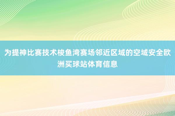 為提神比賽技術(shù)梭魚灣賽場(chǎng)鄰近區(qū)域的空域安全歐洲買球站體育信息