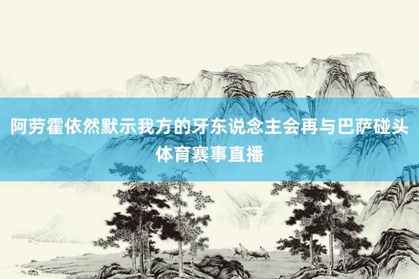 阿勞霍依然默示我方的牙東說念主會(huì)再與巴薩碰頭體育賽事直播