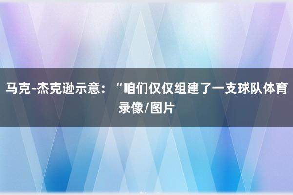 馬克-杰克遜示意：“咱們僅僅組建了一支球隊體育錄像/圖片