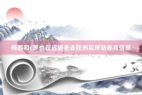 梅西和c羅也在遲緩老去歐洲買球站體育信息