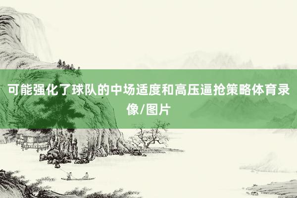 可能強(qiáng)化了球隊(duì)的中場(chǎng)適度和高壓逼搶策略體育錄像/圖片