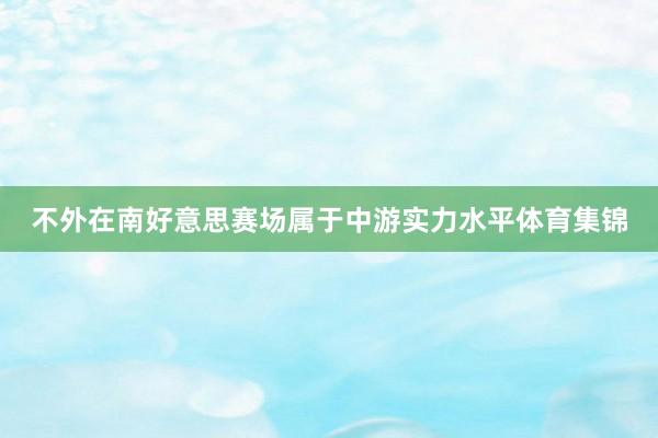 不外在南好意思賽場屬于中游實力水平體育集錦