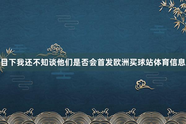 目下我還不知談他們是否會首發歐洲買球站體育信息