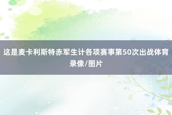 這是麥卡利斯特赤軍生計各項賽事第50次出戰體育錄像/圖片