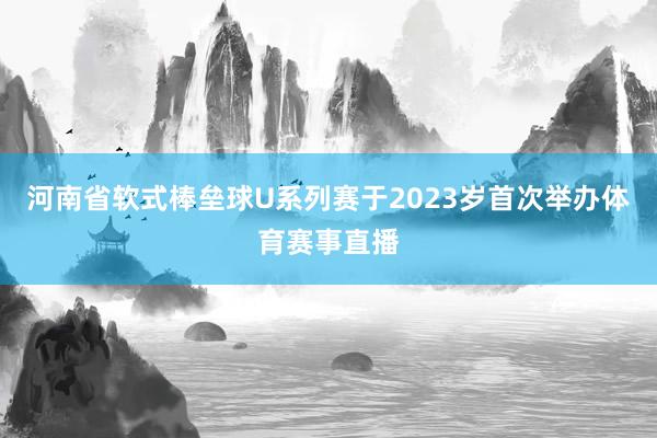 河南省軟式棒壘球U系列賽于2023歲首次舉辦體育賽事直播