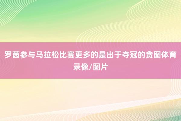 羅茜參與馬拉松比賽更多的是出于奪冠的貪圖體育錄像/圖片