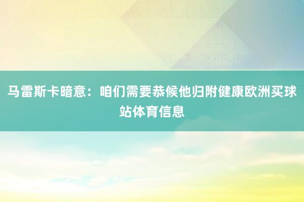 馬雷斯卡暗意：咱們需要恭候他歸附健康歐洲買(mǎi)球站體育信息