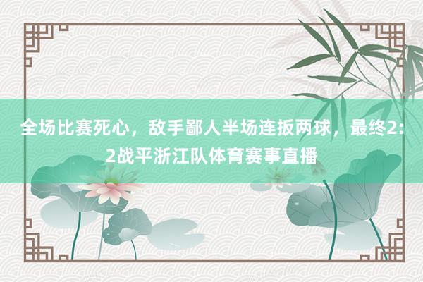 全場(chǎng)比賽死心，敵手鄙人半場(chǎng)連扳兩球，最終2:2戰(zhàn)平浙江隊(duì)體育賽事直播