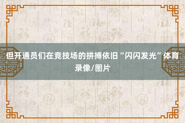 但開通員們在競技場的拼搏依舊“閃閃發光”體育錄像/圖片