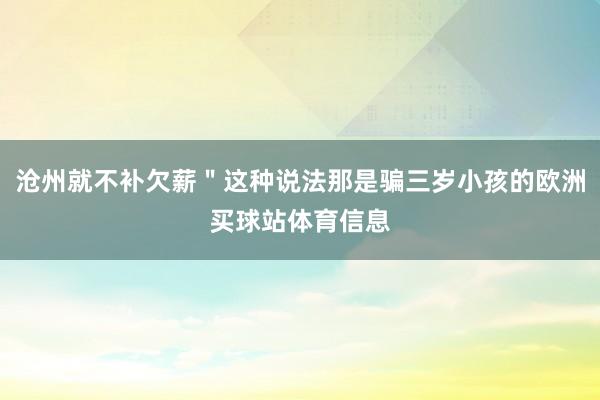 滄州就不補(bǔ)欠薪＂這種說(shuō)法那是騙三歲小孩的歐洲買球站體育信息